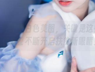 六二二同学的白色美图，关键是这些照能让你发誓不断开启扶贫新眼睛！