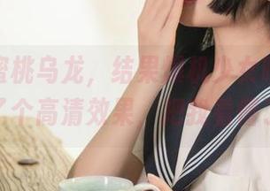 说好的蜜桃乌龙，结果爆机少女喵小吉又来了个高清效果，把我看懵了！